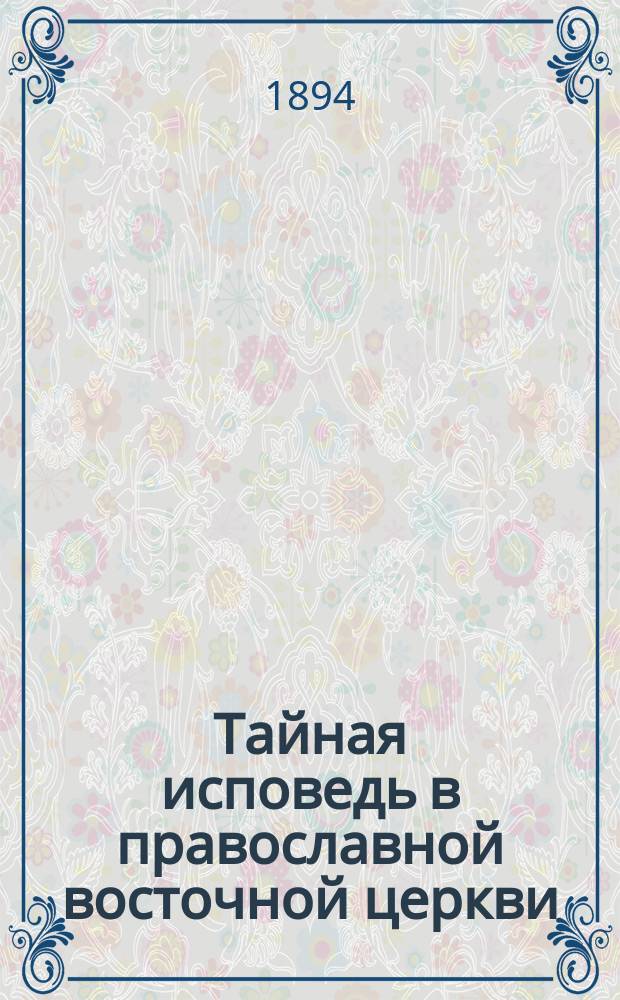 Тайная исповедь в православной восточной церкви : Опыт внеш. истории Исслед. преимущественно по рукописям. Т. 1-3. Т. 3 : Приложения