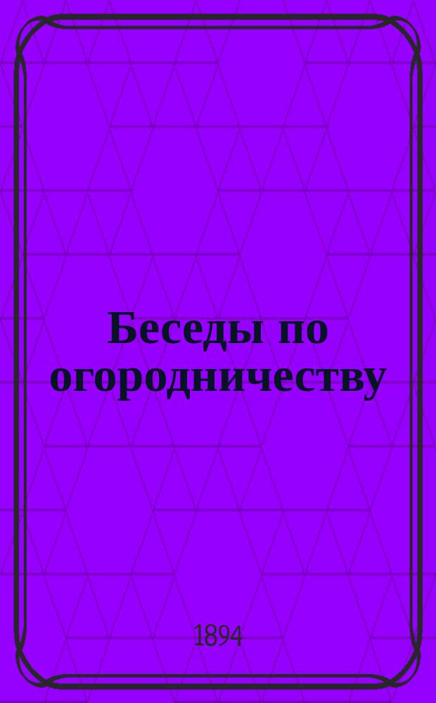 Беседы по огородничеству : Беседа 1-5. Беседа 5 : Культура (возделывание) огурцов в открытом грунте и парниках