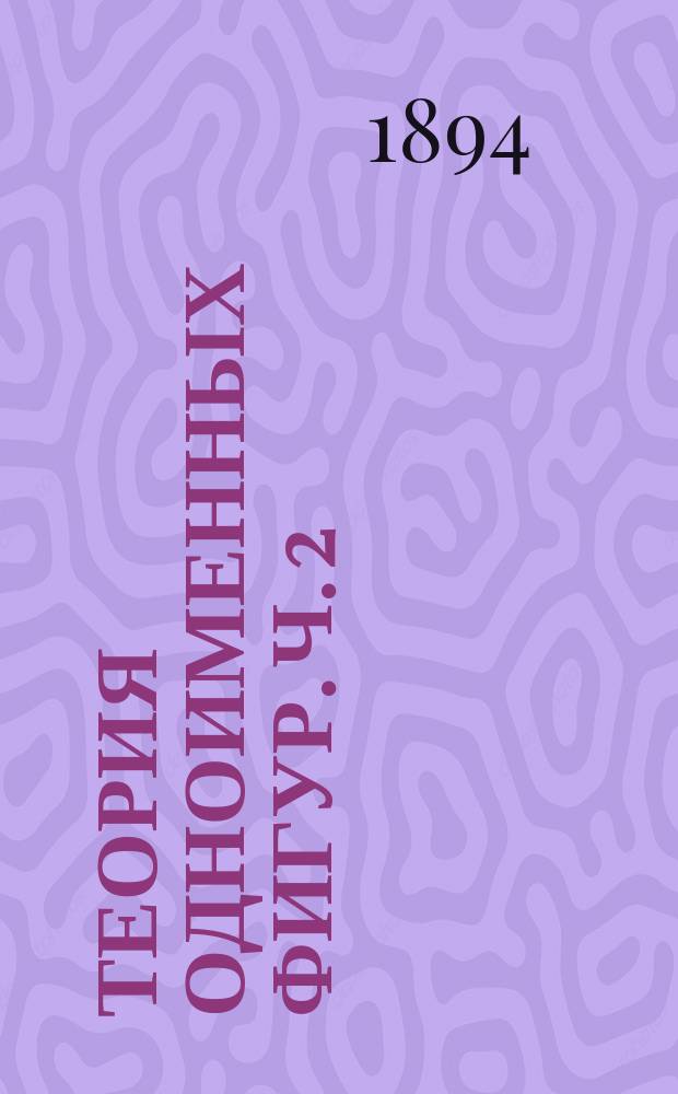 Теория одноименных фигур. [Ч. 2 : Теория одноименной системы ; Ч. 3. Теория площадей и дуг]