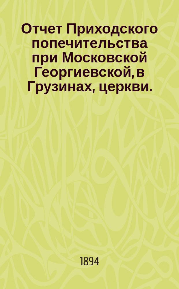 Отчет Приходского попечительства при Московской Георгиевской, в Грузинах, церкви... ... с 14 февраля по 31 декабря 1893 года
