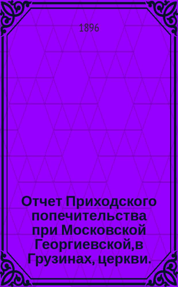 Отчет Приходского попечительства при Московской Георгиевской, в Грузинах, церкви... ... за 1895 год