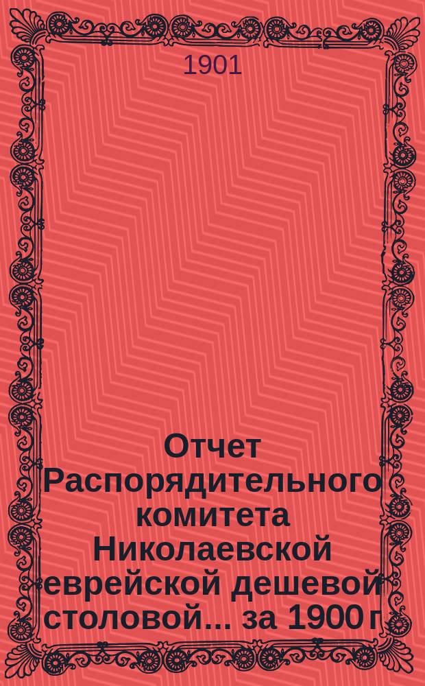Отчет Распорядительного комитета Николаевской еврейской дешевой столовой... ... за 1900 г.