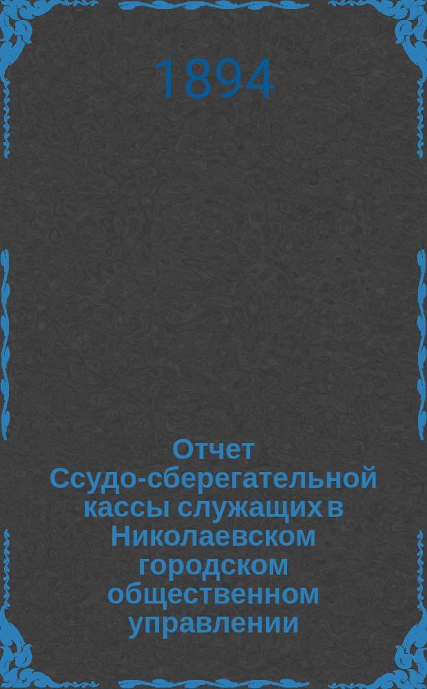 Отчет Ссудо-сберегательной кассы служащих в Николаевском городском общественном управлении (Херсон. губ.)... I... за время с 20-го ноября 1892 г. по 1-е янв. 1894 г.