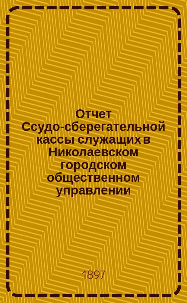 Отчет Ссудо-сберегательной кассы служащих в Николаевском городском общественном управлении (Херсон. губ.)... IV... за 1896 г.