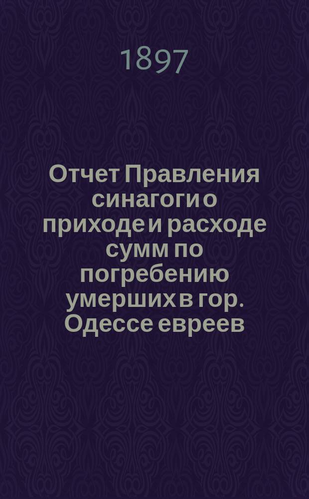 Отчет Правления синагоги о приходе и расходе сумм по погребению умерших в гор. Одессе евреев... ... за 1896 г.
