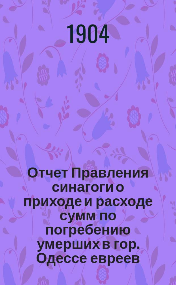 Отчет Правления синагоги о приходе и расходе сумм по погребению умерших в гор. Одессе евреев... ... за 1903 г.