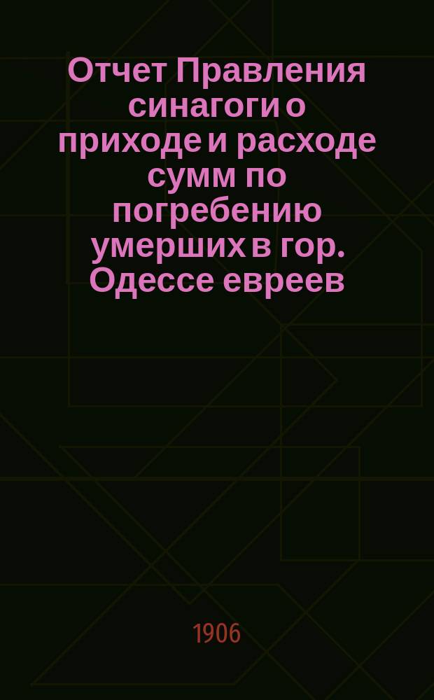 Отчет Правления синагоги о приходе и расходе сумм по погребению умерших в гор. Одессе евреев... ... за 1905 г.