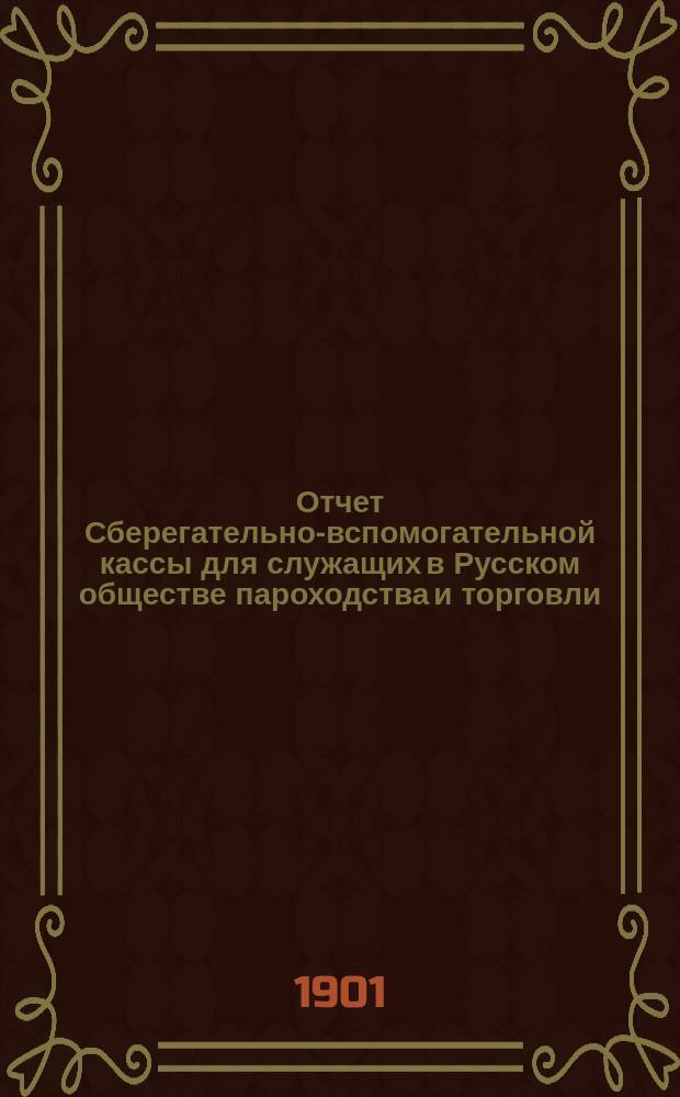 Отчет Сберегательно-вспомогательной кассы для служащих в Русском обществе пароходства и торговли ... ... за 1900 г.