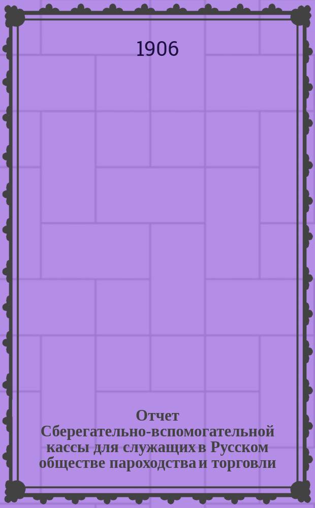 Отчет Сберегательно-вспомогательной кассы для служащих в Русском обществе пароходства и торговли ... ... за 1905 г.