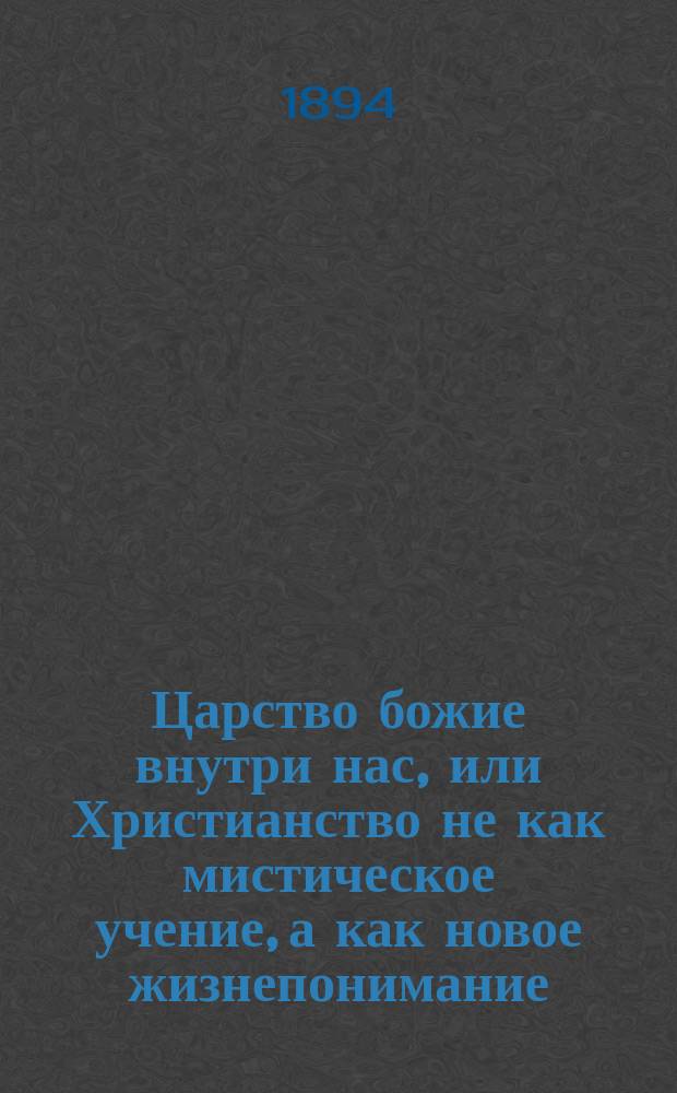 Царство божие внутри нас, или Христианство не как мистическое учение, а как новое жизнепонимание : Единств., авт. разреш. изд. Ч. 1-2. Ч. 1