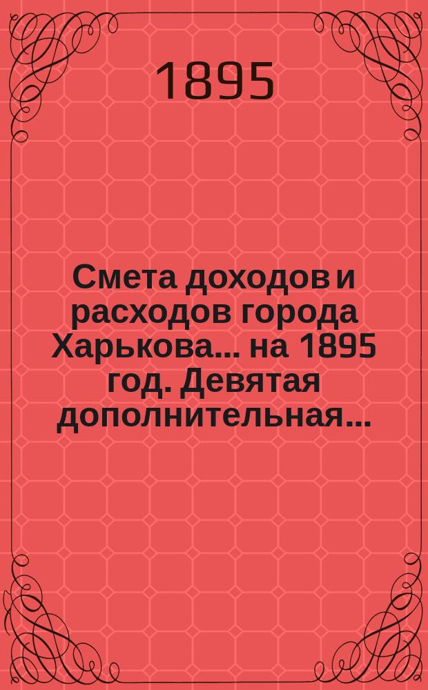 Смета доходов и расходов города Харькова... на 1895 год. Девятая дополнительная... : Девятая дополнительная...