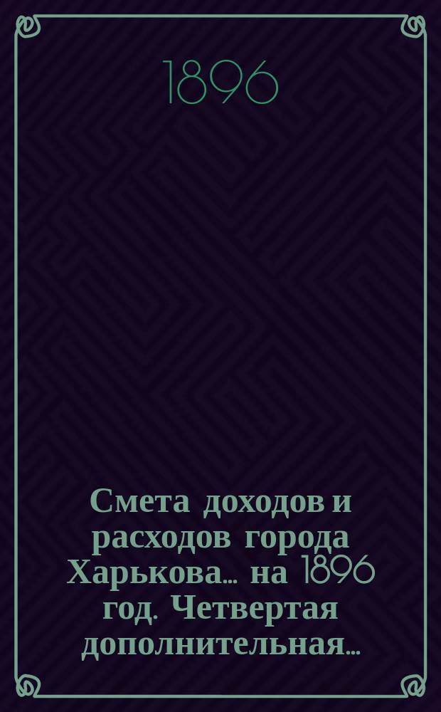 Смета доходов и расходов города Харькова... на 1896 год. Четвертая дополнительная... : Четвертая дополнительная...