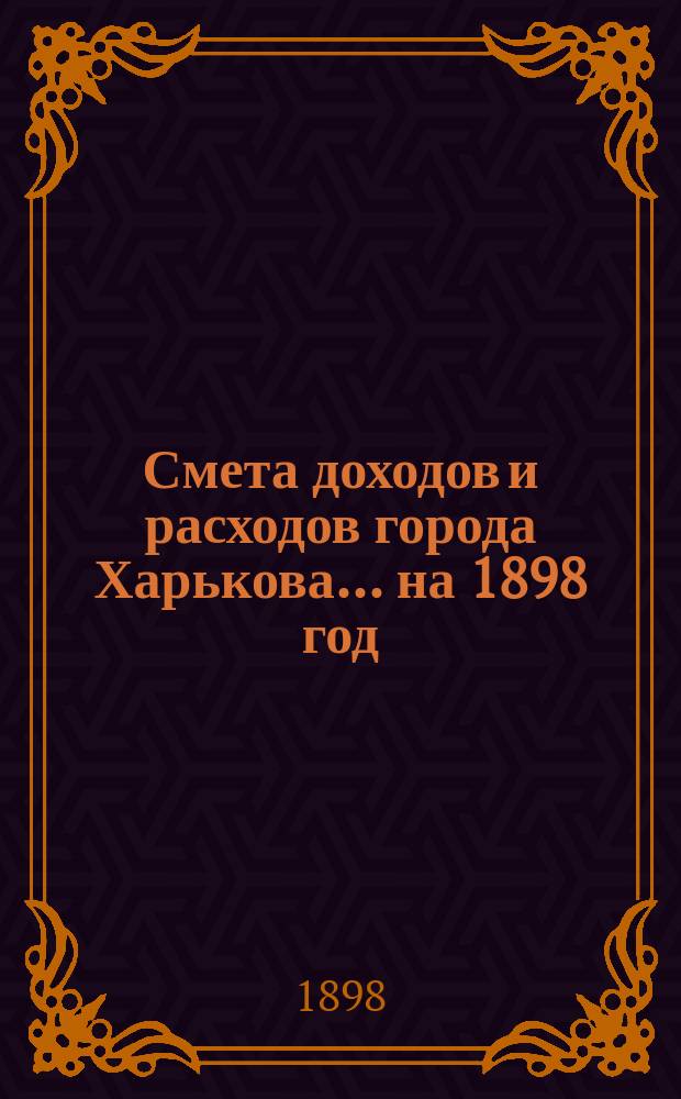 Смета доходов и расходов города Харькова... на 1898 год