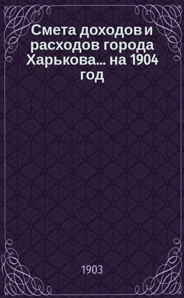 Смета доходов и расходов города Харькова... на 1904 год