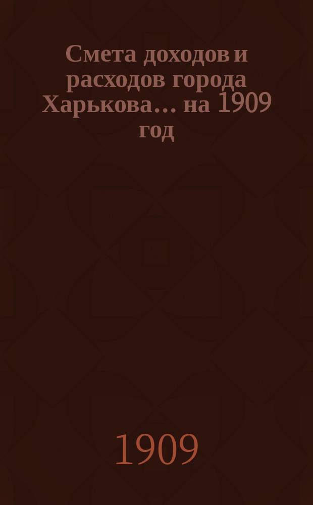 Смета доходов и расходов города Харькова... на 1909 год