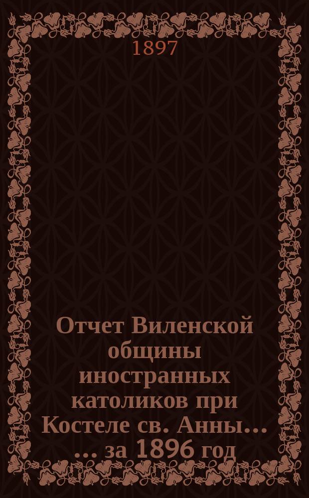 Отчет Виленской общины иностранных католиков при Костеле св. Анны ... ... за 1896 год