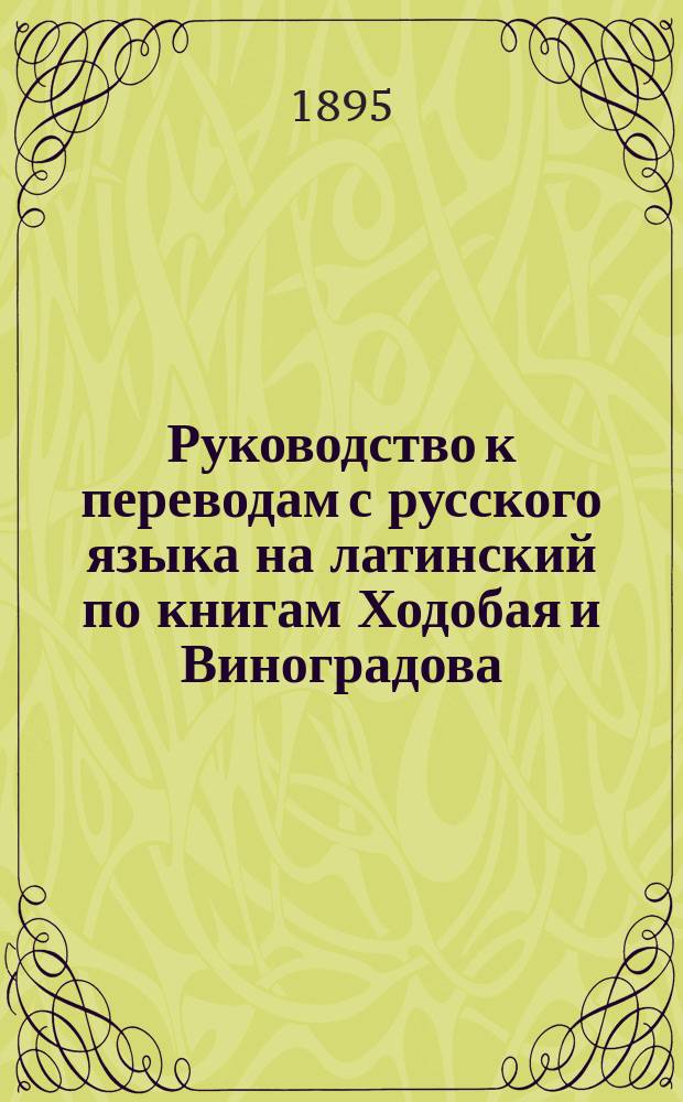 Руководство к переводам с русского языка на латинский по книгам Ходобая и Виноградова : Сост. применительно к учеб. пл. 1890 г. П. Виноградов. Вып. 1
