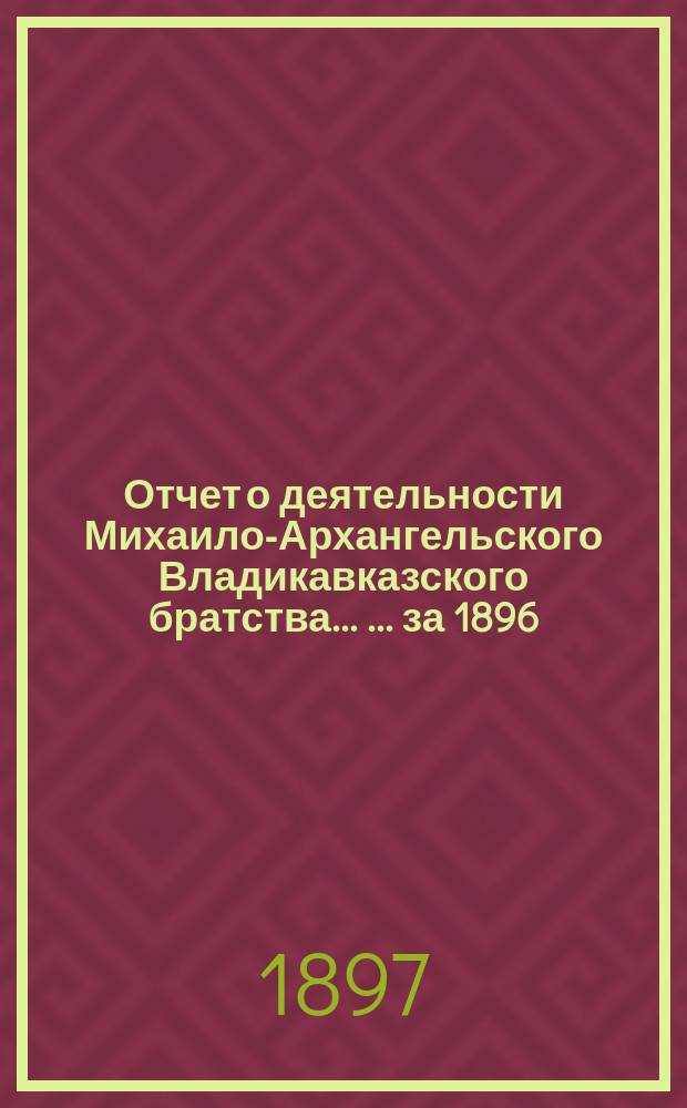 Отчет о деятельности Михаило-Архангельского Владикавказского братства ... ... за 1896/7 г.