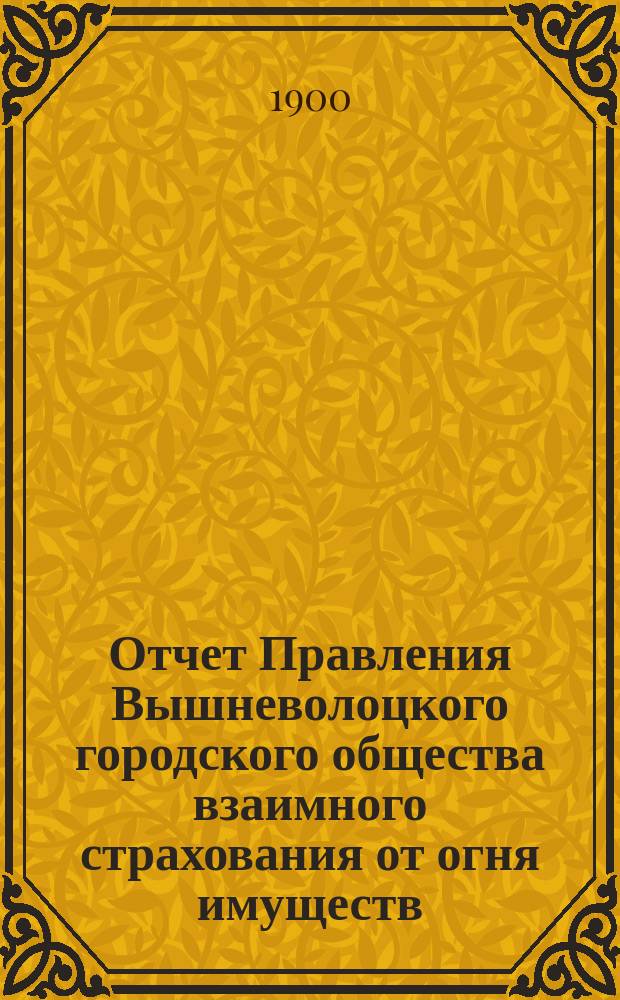 Отчет Правления Вышневолоцкого городского общества взаимного страхования от огня имуществ... ... за 1899 год
