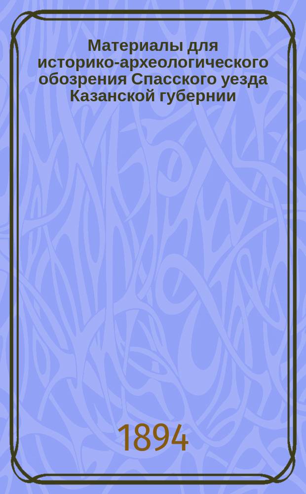 Материалы для историко-археологического обозрения Спасского уезда Казанской губернии : I-II. I : Бассейн реки Ахтая