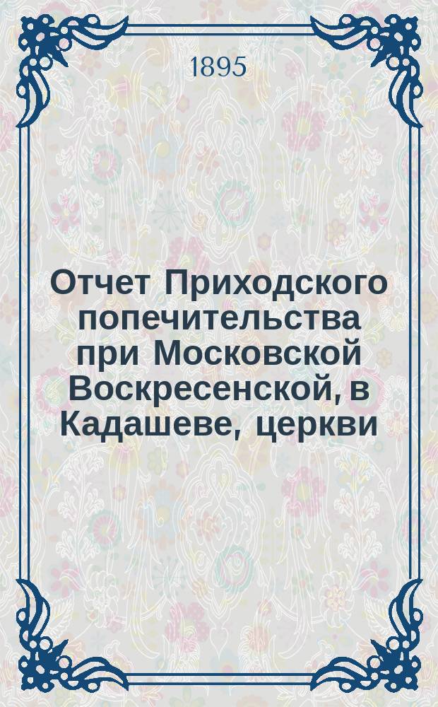 Отчет Приходского попечительства при Московской Воскресенской, в Кадашеве, церкви...