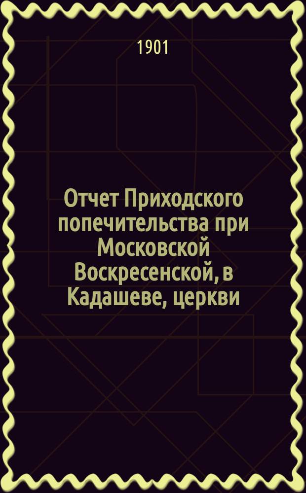 Отчет Приходского попечительства при Московской Воскресенской, в Кадашеве, церкви... ... с 1-го сентября 1900 года по 1-е сентября 1901 г.