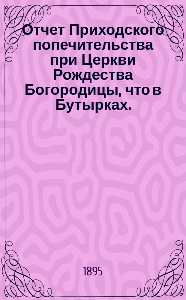 Отчет Приходского попечительства при Церкви Рождества Богородицы, что в Бутырках... ... за 1894-95 год