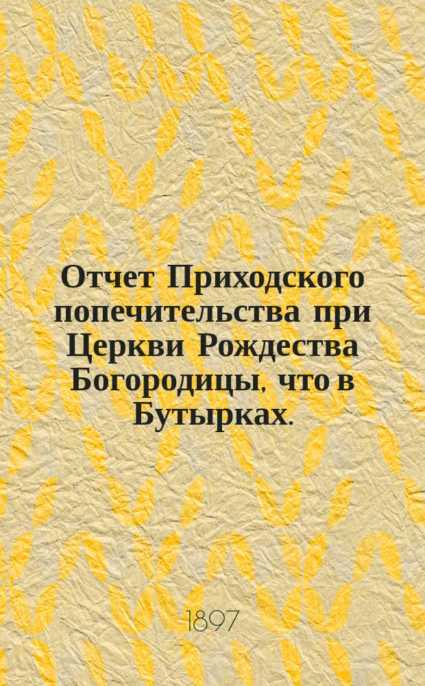 Отчет Приходского попечительства при Церкви Рождества Богородицы, что в Бутырках... ... за 1896-97 год
