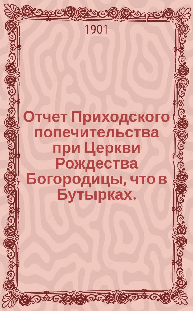 Отчет Приходского попечительства при Церкви Рождества Богородицы, что в Бутырках... ... за 1900-1901 год