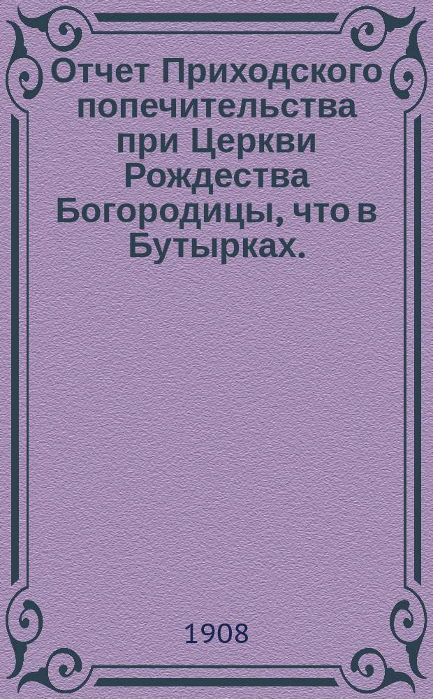 Отчет Приходского попечительства при Церкви Рождества Богородицы, что в Бутырках... ... за 1907-1908 год