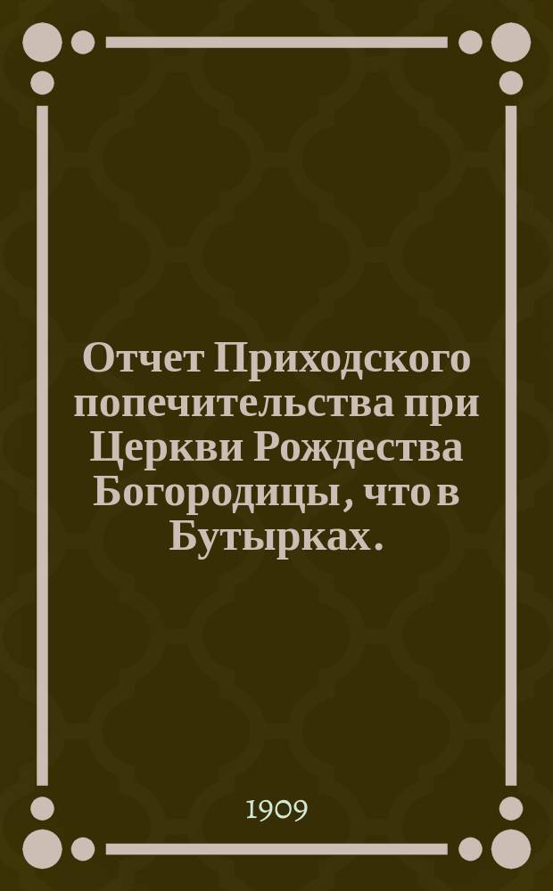 Отчет Приходского попечительства при Церкви Рождества Богородицы, что в Бутырках... ... за 1908-1909 год