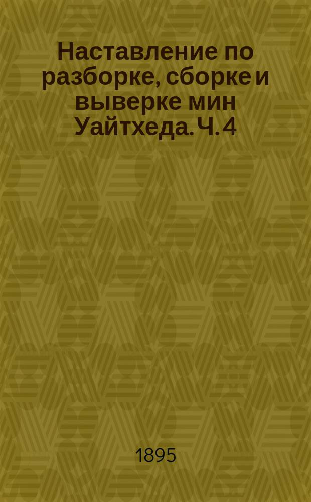 Наставление по разборке, сборке и выверке мин Уайтхеда. Ч. 4 : Стальные десятифутовые мины образца 1885 г.