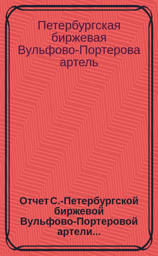 Отчет С.-Петербургской биржевой Вульфово-Портеровой артели...