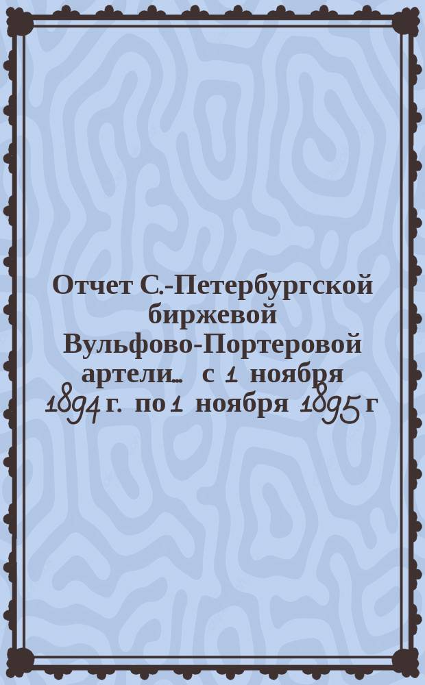 Отчет С.-Петербургской биржевой Вульфово-Портеровой артели... ... с 1 ноября 1894 г. по 1 ноября 1895 г.