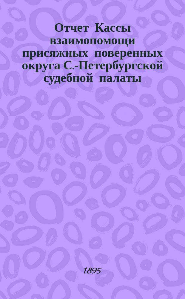 Отчет Кассы взаимопомощи присяжных поверенных округа С.-Петербургской судебной палаты... ... с 1-го апр. 1894 г. по 31 марта 1895 г.