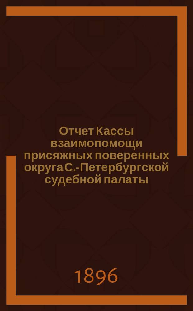 Отчет Кассы взаимопомощи присяжных поверенных округа С.-Петербургской судебной палаты... ... с 1-го апр. 1895 г. по 1 апр. 1896 г.