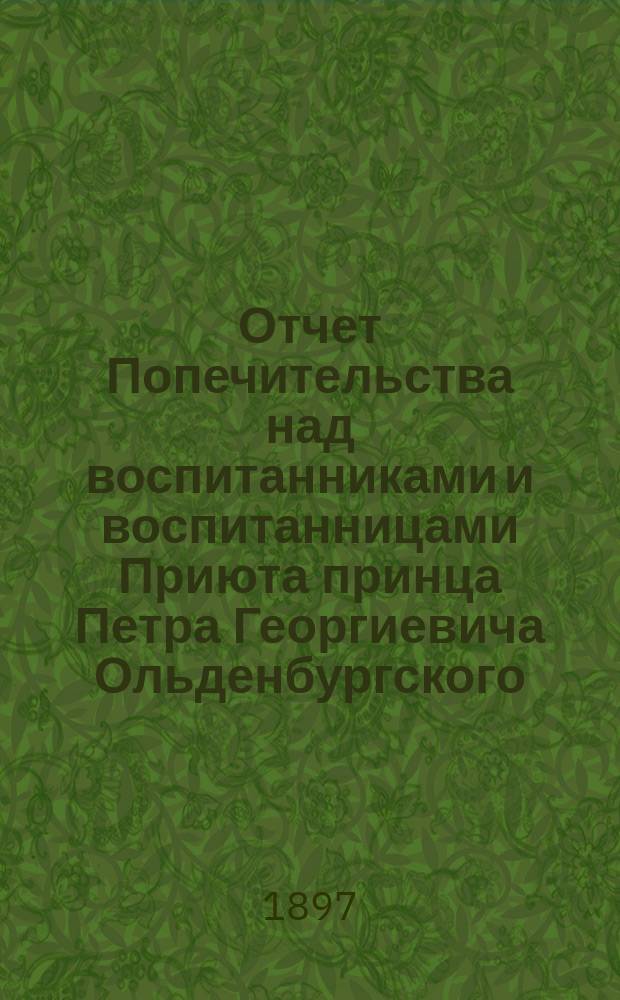 Отчет Попечительства над воспитанниками и воспитанницами Приюта принца Петра Георгиевича Ольденбургского, вышедшими из Приюта... ... за 1896 год