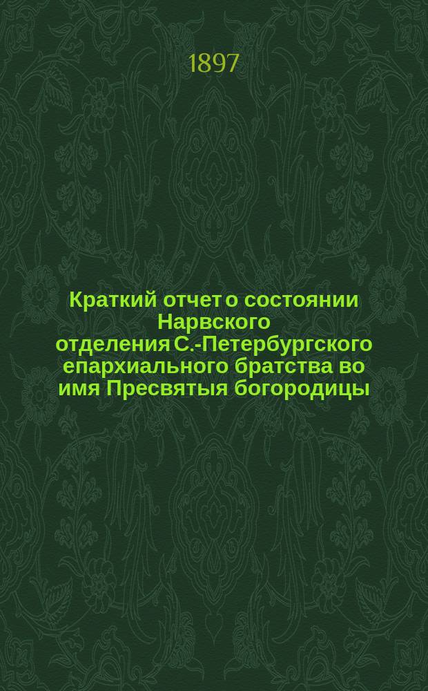 Краткий отчет о состоянии Нарвского отделения С.-Петербургского епархиального братства во имя Пресвятыя богородицы... ... в 1896 г.
