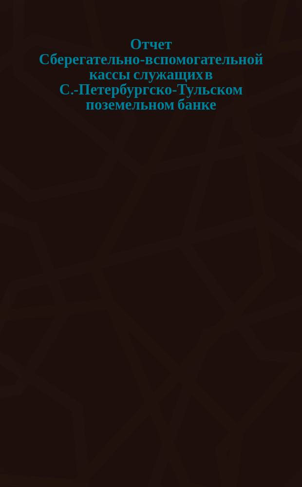 Отчет Сберегательно-вспомогательной кассы служащих в С.-Петербургско-Тульском поземельном банке... ... за 1894 г.