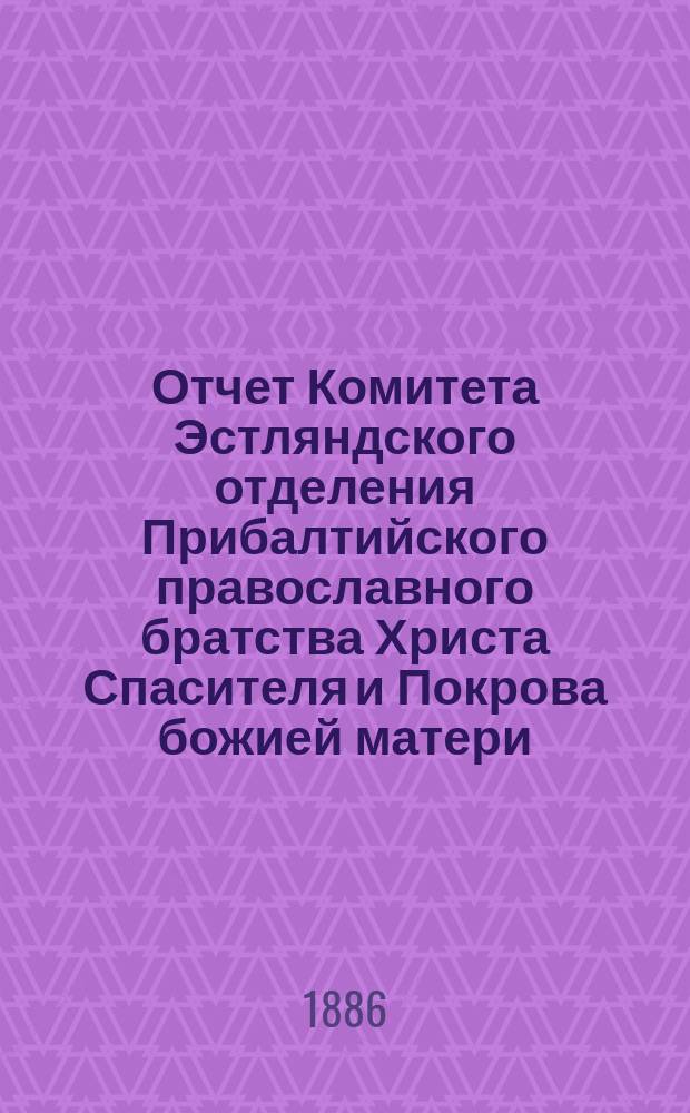 Отчет Комитета Эстляндского отделения Прибалтийского православного братства Христа Спасителя и Покрова божией матери... ... за 1885 г.