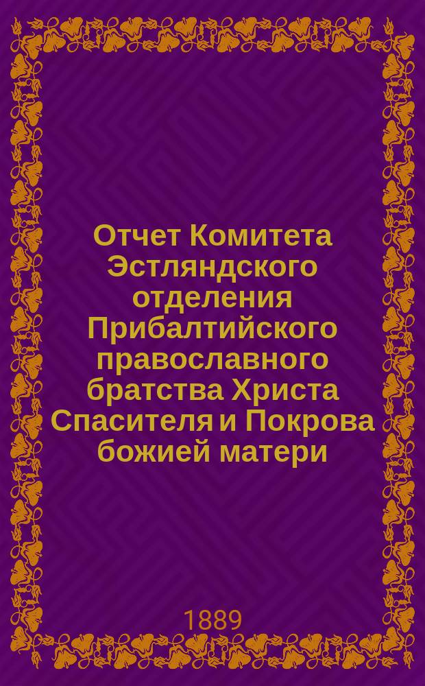 Отчет Комитета Эстляндского отделения Прибалтийского православного братства Христа Спасителя и Покрова божией матери... ... за 1888 г.