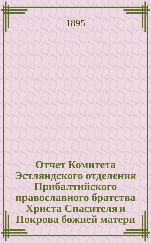 Отчет Комитета Эстляндского отделения Прибалтийского православного братства Христа Спасителя и Покрова божией матери... ... за 1894 г.