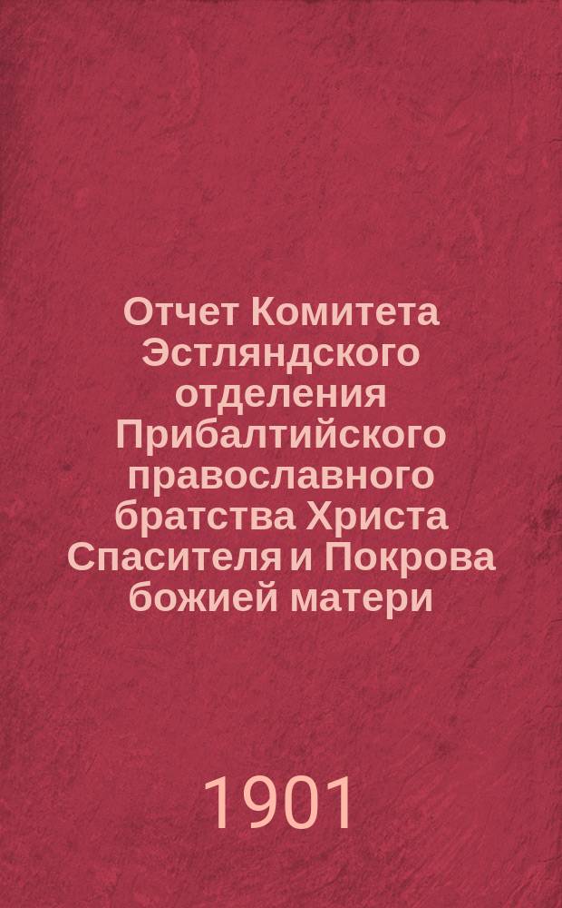 Отчет Комитета Эстляндского отделения Прибалтийского православного братства Христа Спасителя и Покрова божией матери... ... за 1900 г.