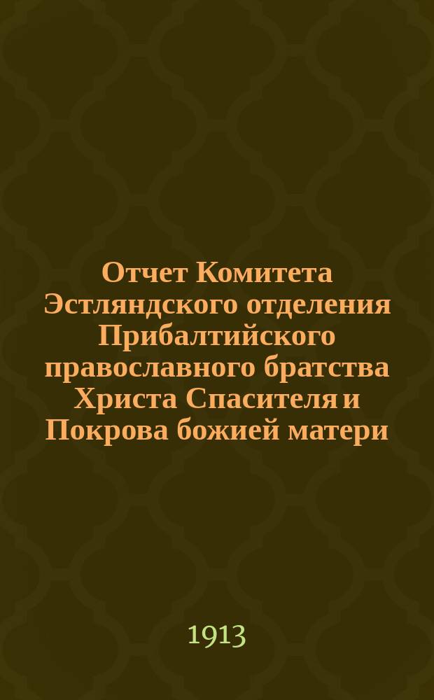 Отчет Комитета Эстляндского отделения Прибалтийского православного братства Христа Спасителя и Покрова божией матери... ... за 1912 г.