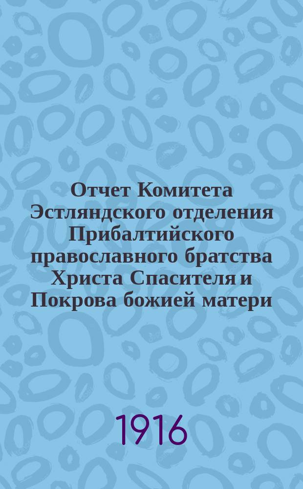 Отчет Комитета Эстляндского отделения Прибалтийского православного братства Христа Спасителя и Покрова божией матери... ... за 1915 г.