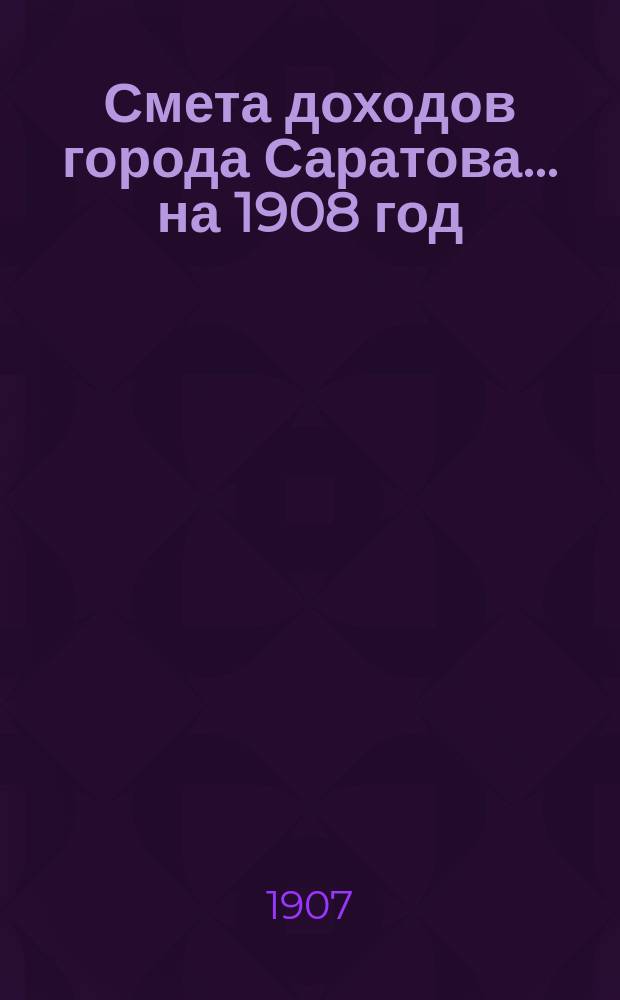 Смета доходов города Саратова... на 1908 год