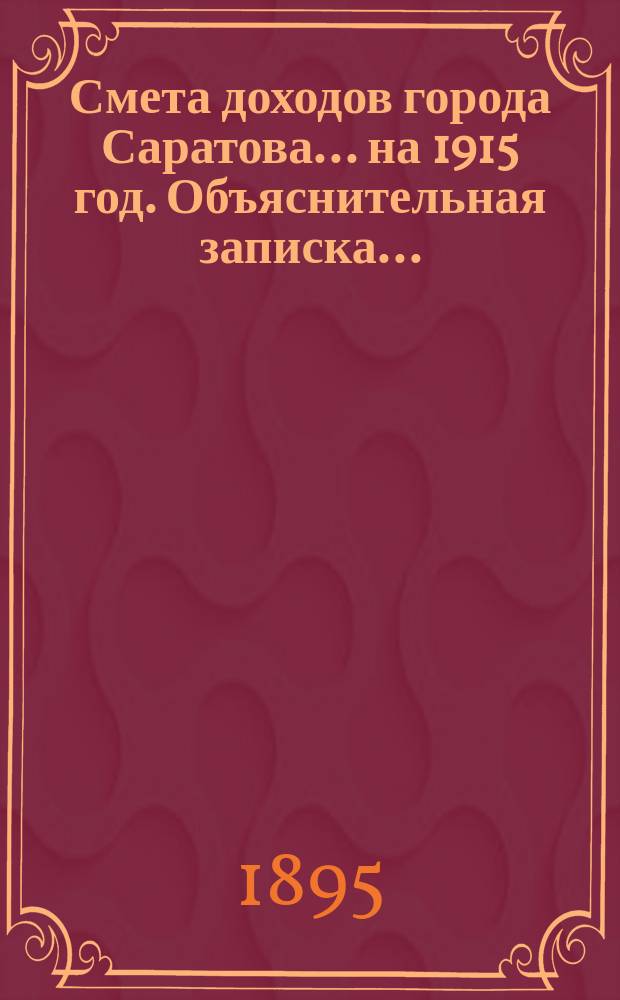 Смета доходов города Саратова... на 1915 год. Объяснительная записка... : Объяснительная записка... на 1915 год