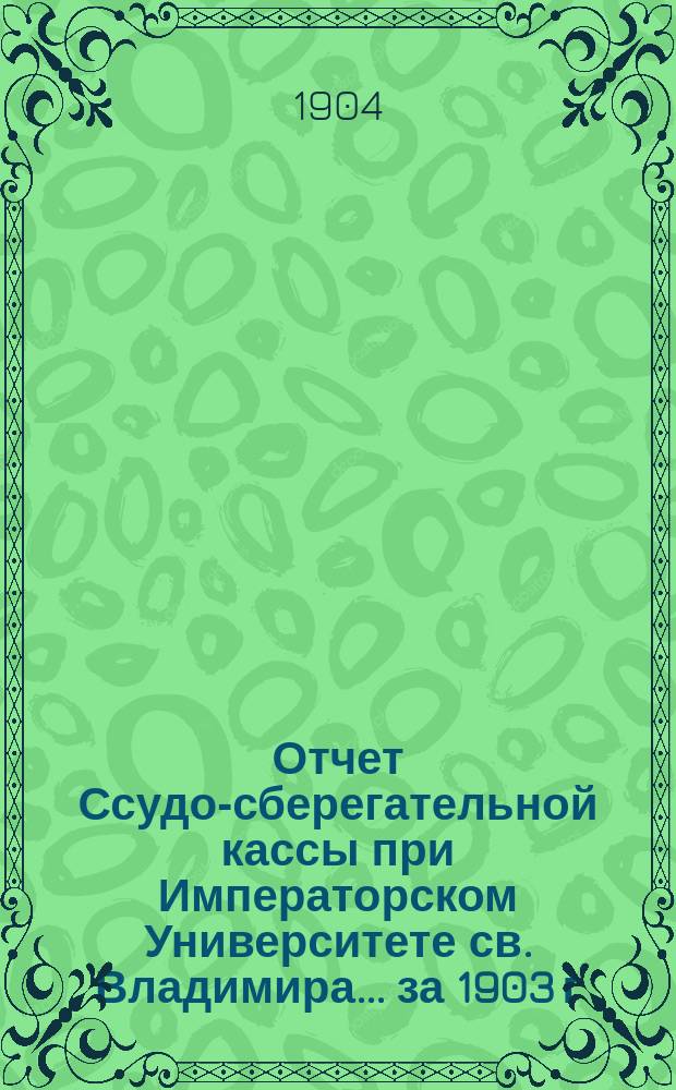 Отчет Ссудо-сберегательной кассы при Императорском Университете св. Владимира... ... за 1903 г.