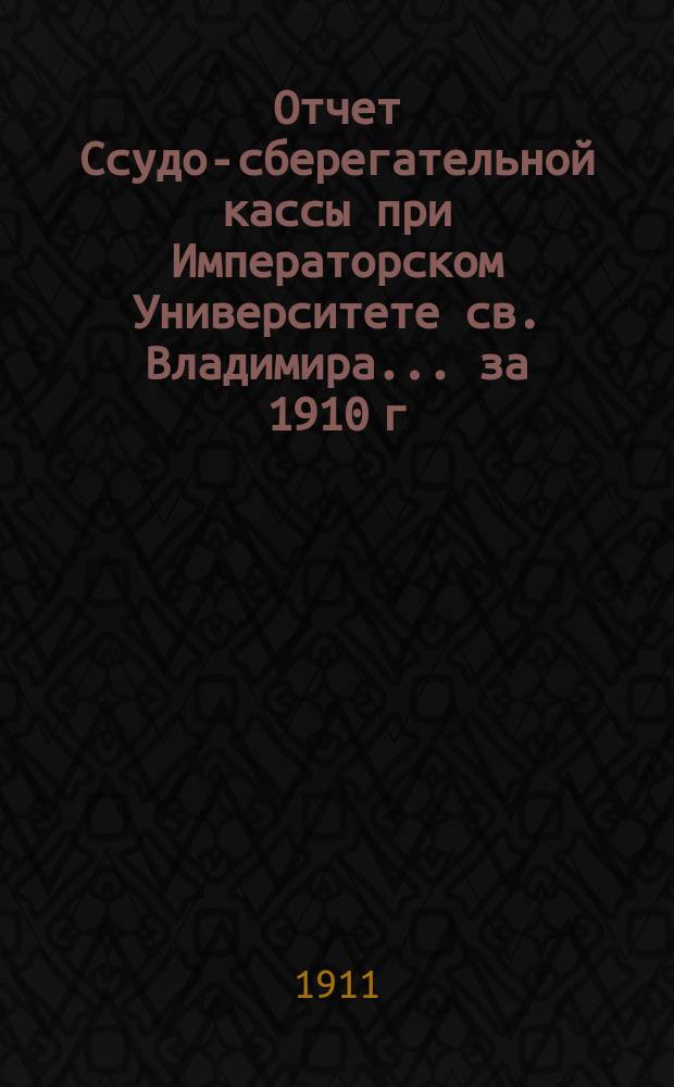 Отчет Ссудо-сберегательной кассы при Императорском Университете св. Владимира... ... за 1910 г.