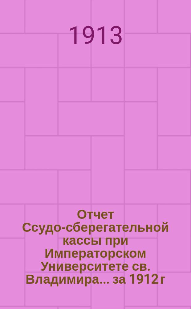 Отчет Ссудо-сберегательной кассы при Императорском Университете св. Владимира... ... за 1912 г.